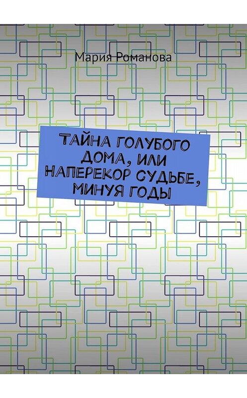 Обложка книги «Тайна голубого дома, или Наперекор судьбе, минуя годы» автора Марии Романовы. ISBN 9785005028570.