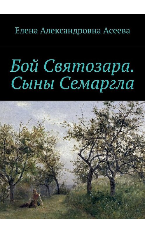 Обложка книги «Бой Святозара. Сыны Семаргла» автора Елены Асеевы. ISBN 9785447444372.