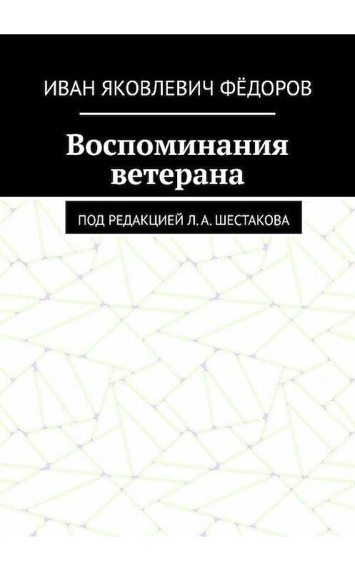 Обложка книги «Воспоминания ветерана. Под редакцией Л. А. Шестакова» автора Ивана Фёдорова. ISBN 9785449840660.