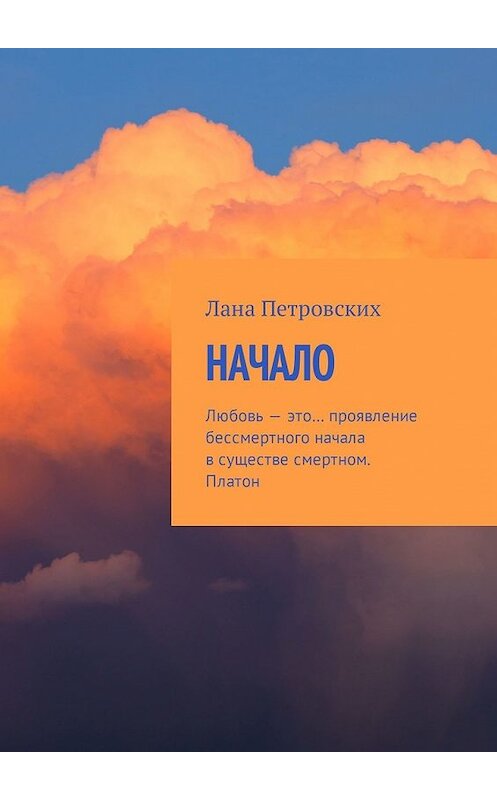 Обложка книги «Начало. Любовь – это… проявление бессмертного начала в существе смертном. Платон» автора Ланы Петровских. ISBN 9785449311559.