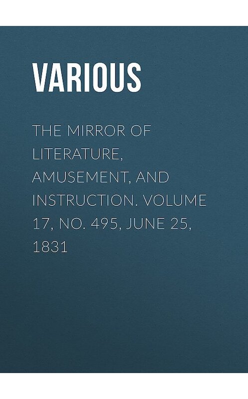 Обложка книги «The Mirror of Literature, Amusement, and Instruction. Volume 17, No. 495, June 25, 1831» автора Various.