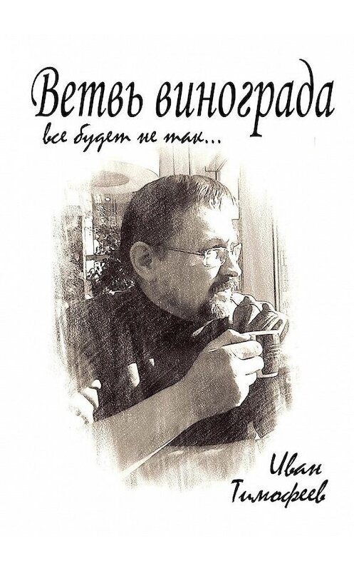 Обложка книги «Ветвь винограда. Все будет не так…» автора Ивана Тимофеева. ISBN 9785449077073.