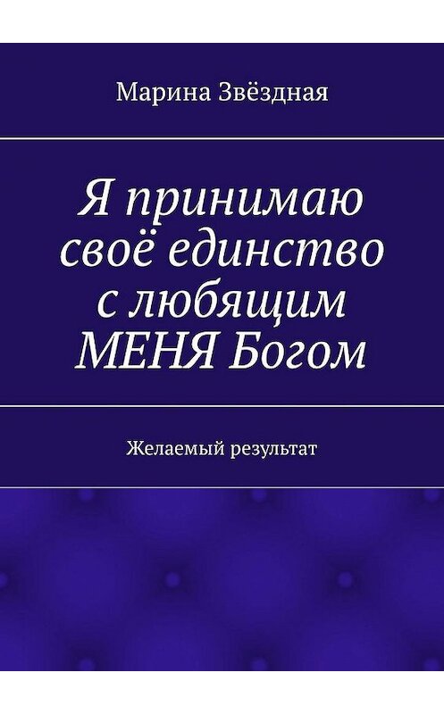 Обложка книги «Я принимаю своё единство с любящим МЕНЯ Богом. Желаемый результат» автора Мариной Звёздная. ISBN 9785449317216.