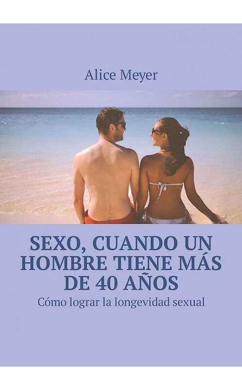 Обложка книги «Sexo, cuando un hombre tiene más de 40 años. Cómo lograr la longevidad sexual» автора Alice Meyer. ISBN 9785449306821.