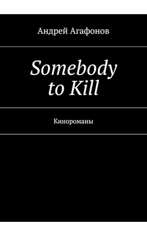 Обложка книги «Somebody to kill. Кинороманы» автора Андрея Агафонова. ISBN 9785447488451.