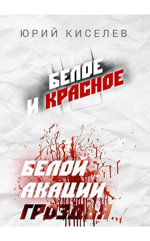 Обложка книги «БЕЛОЕ и КРАСНОЕ. Белой акации гроздья…» автора Юрия Киселева. ISBN 9785449648099.