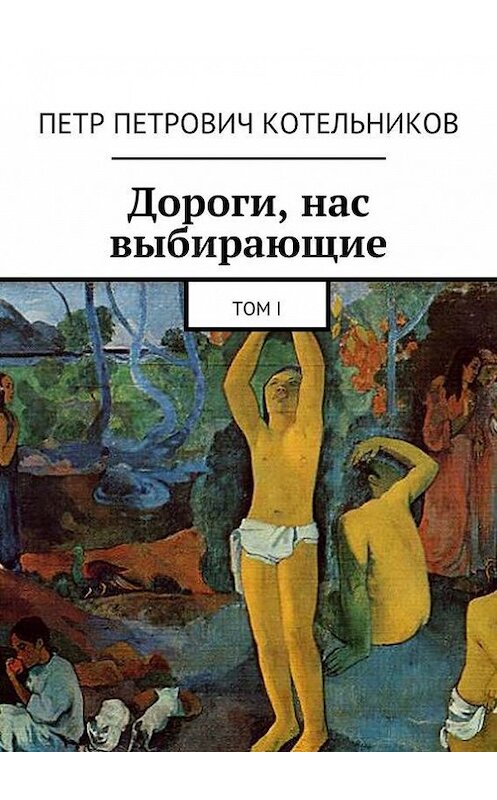 Обложка книги «Дороги, нас выбирающие. Том I» автора Петра Котельникова. ISBN 9785448301629.