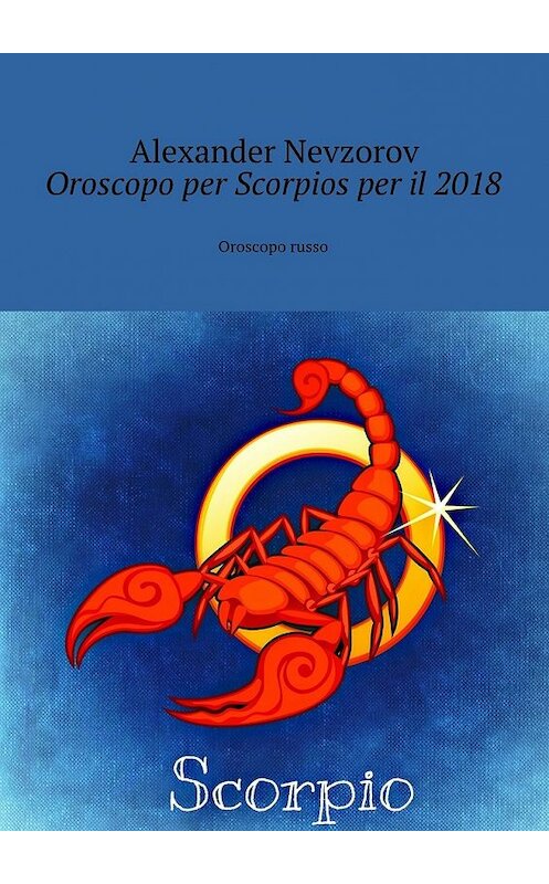 Обложка книги «Oroscopo per Scorpios per il 2018. Oroscopo russo» автора Александра Невзорова. ISBN 9785448573699.