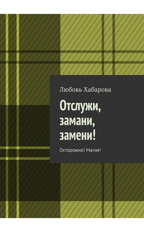 Обложка книги «Отслужи, замани, замени! Осторожно! Магия!» автора Любовь Хабаровы. ISBN 9785005032164.