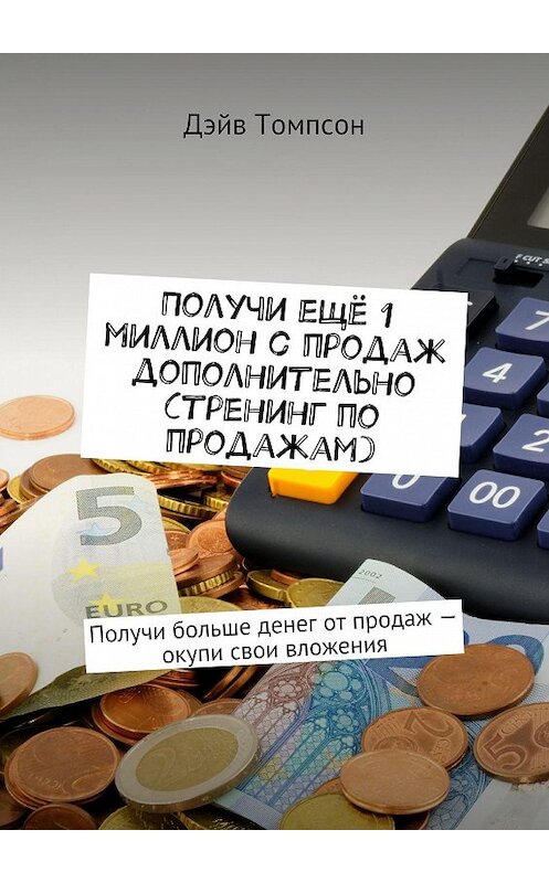 Обложка книги «Получи ещё 1 миллион с продаж дополнительно (тренинг по продажам). Получи больше денег от продаж – окупи свои вложения» автора Дэйва Томпсона. ISBN 9785448390197.