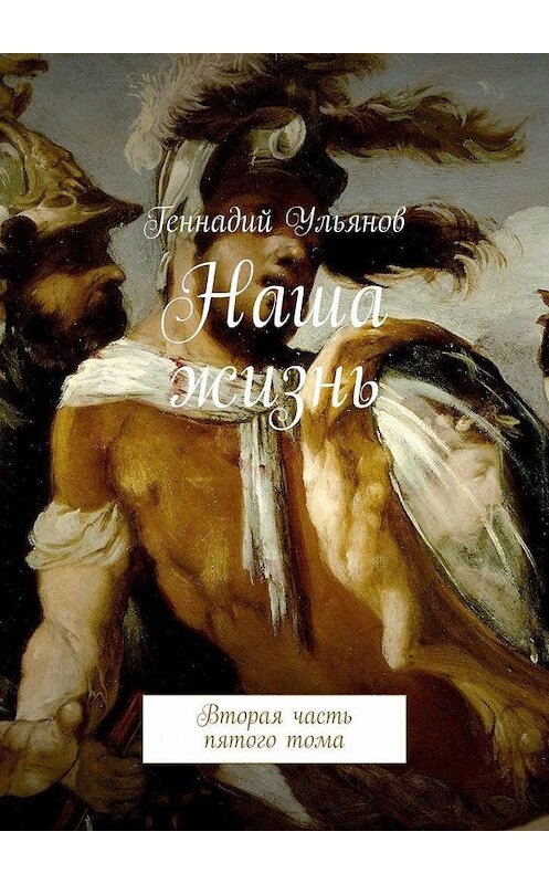 Обложка книги «Наша жизнь. Вторая часть пятого тома» автора Геннадия Ульянова. ISBN 9785449665898.