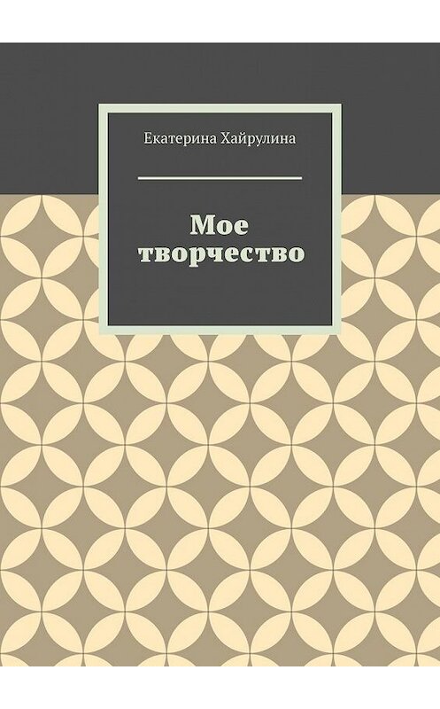 Обложка книги «Мое творчество» автора Екатериной Хайрулины. ISBN 9785449649232.