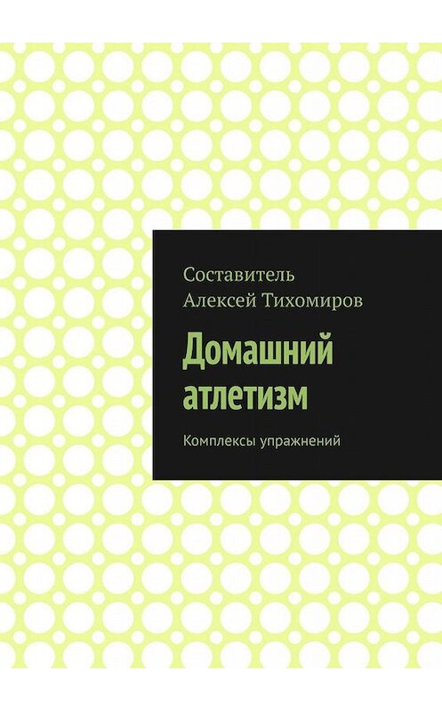 Обложка книги «Домашний атлетизм. Комплексы упражнений» автора Алексея Тихомирова. ISBN 9785005038005.