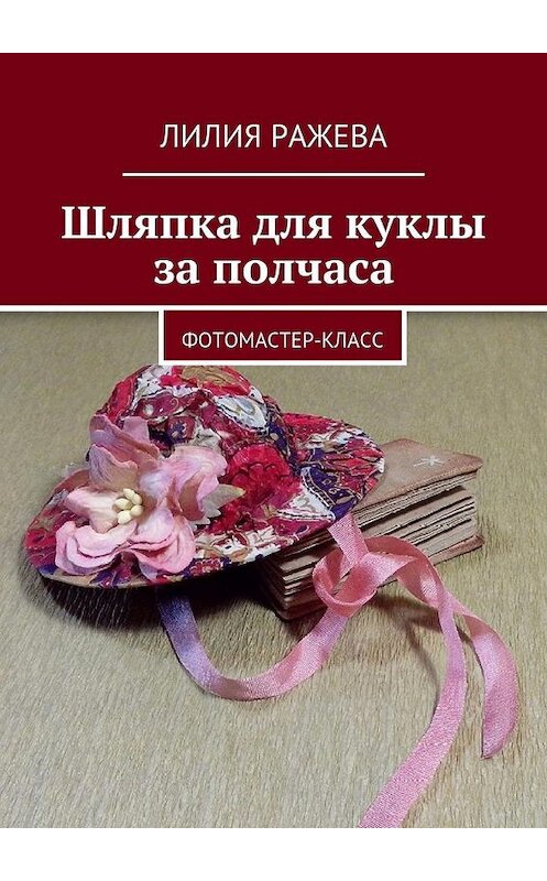 Обложка книги «Шляпка для куклы за полчаса. Фотомастер-класс» автора Лилии Ражевы. ISBN 9785447482756.