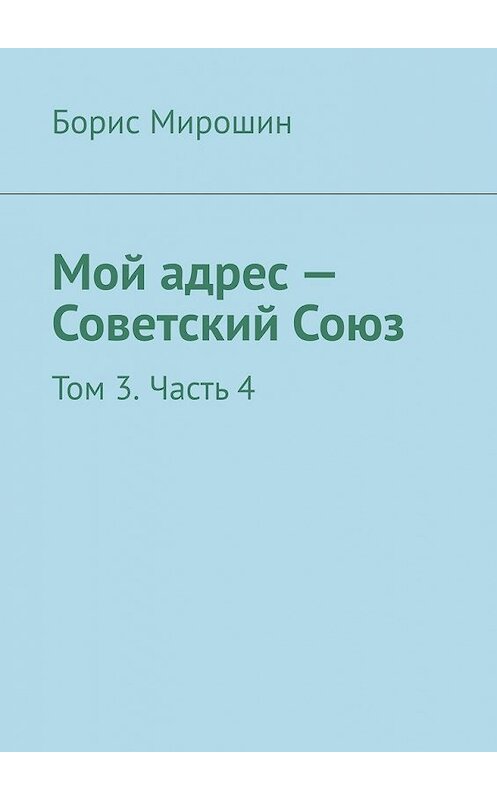 Обложка книги «Мой адрес – Советский Союз. Том 3. Часть 4» автора Бориса Мирошина. ISBN 9785449608598.