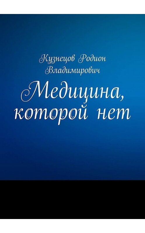 Обложка книги «Медицина, которой нет» автора Родиона Кузнецова. ISBN 9785449671530.