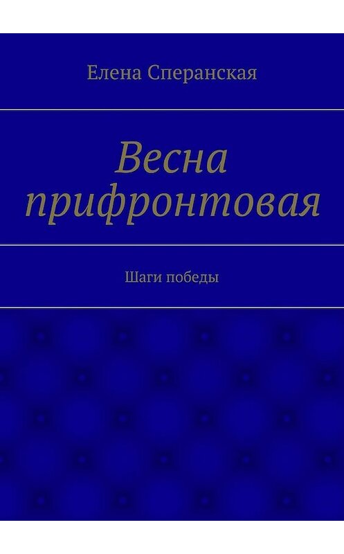 Обложка книги «Весна прифронтовая. Шаги победы» автора Елены Сперанская. ISBN 9785448321412.