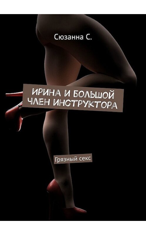 Обложка книги «Ирина и большой член инструктора. Грязный секс» автора Сюзанны С.. ISBN 9785449851604.