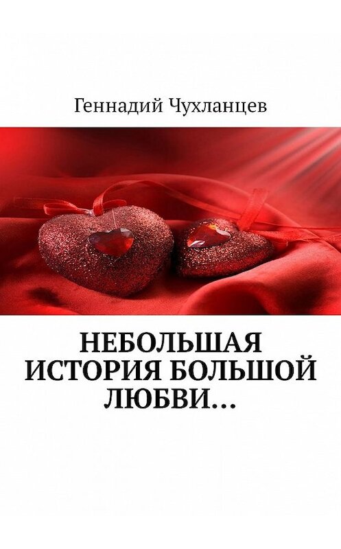Обложка книги «Небольшая история большой любви…» автора Геннадия Чухланцева. ISBN 9785449329295.