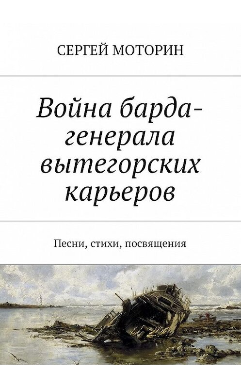 Обложка книги «Война барда-генерала вытегорских карьеров. Песни, стихи, посвящения» автора Сергея Моторина. ISBN 9785449003584.