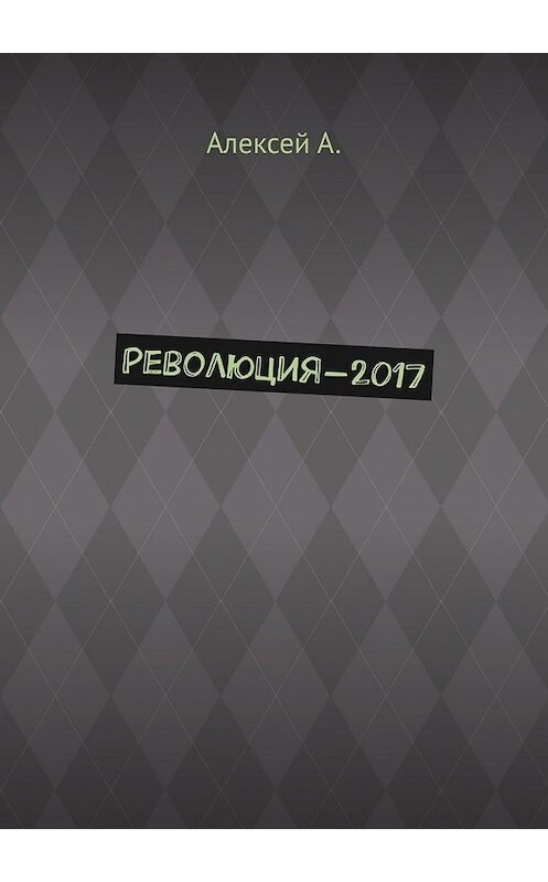 Обложка книги «Революция-2017» автора Алексей А.. ISBN 9785449614391.