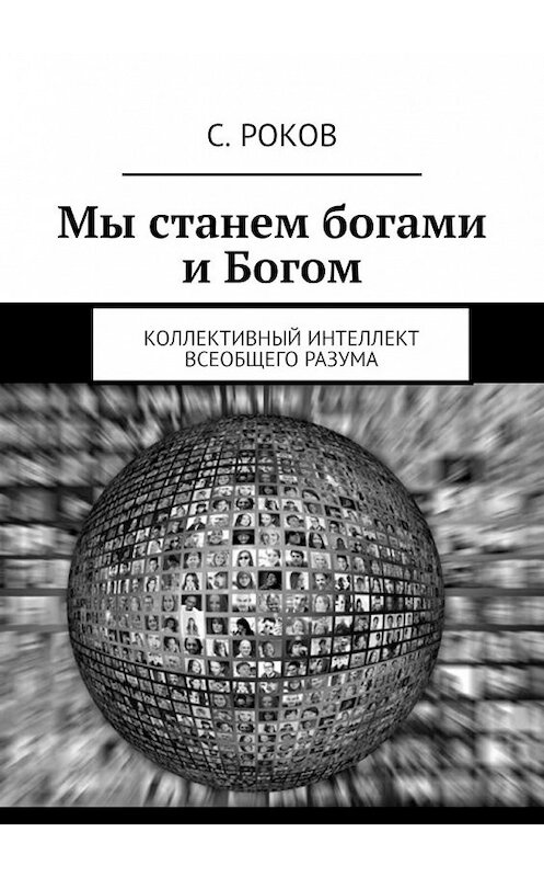 Обложка книги «Мы станем богами и Богом. Коллективный интеллект Всеобщего Разума» автора С. Рокова. ISBN 9785449388179.