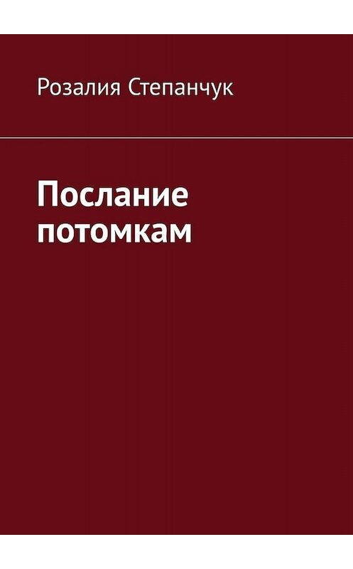 Обложка книги «Послание потомкам» автора Розалии Степанчука. ISBN 9785449082176.