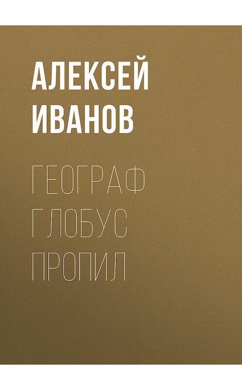 Обложка книги «Географ глобус пропил» автора Алексея Иванова издание 2013 года. ISBN 9785170776672.