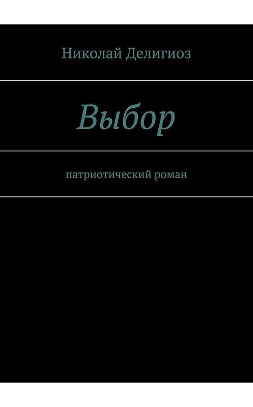 Обложка книги «Выбор. Патриотический роман» автора Николая Делигиоза. ISBN 9785447470012.