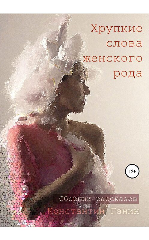 Обложка книги «Хрупкие слова женского рода» автора Константина Ганина издание 2020 года. ISBN 9785532049277.