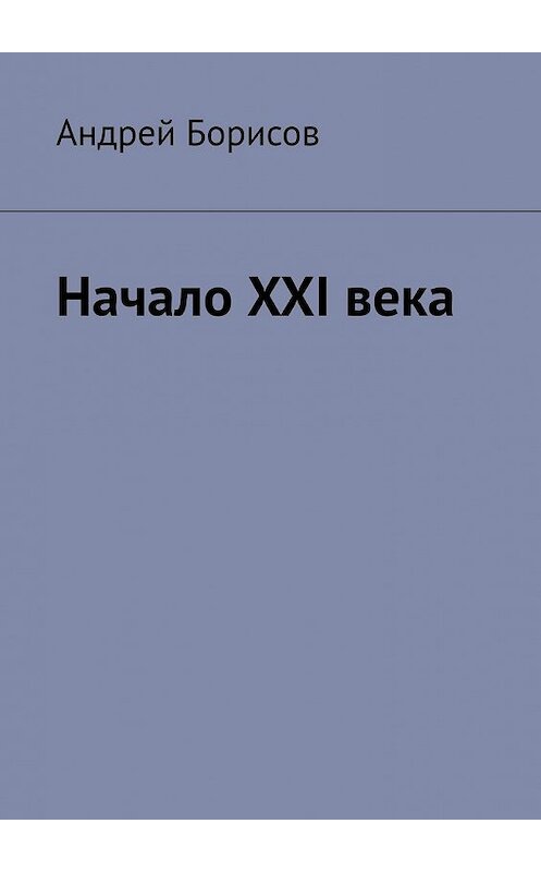 Обложка книги «Начало XXI века» автора Андрея Борисова. ISBN 9785449602497.