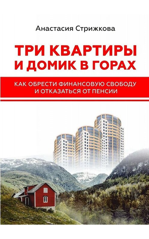 Обложка книги «Три квартиры и домик в горах. Как обрести финансовую свободу и отказаться от пенсии» автора Анастасии Стрижковы. ISBN 9785449616838.