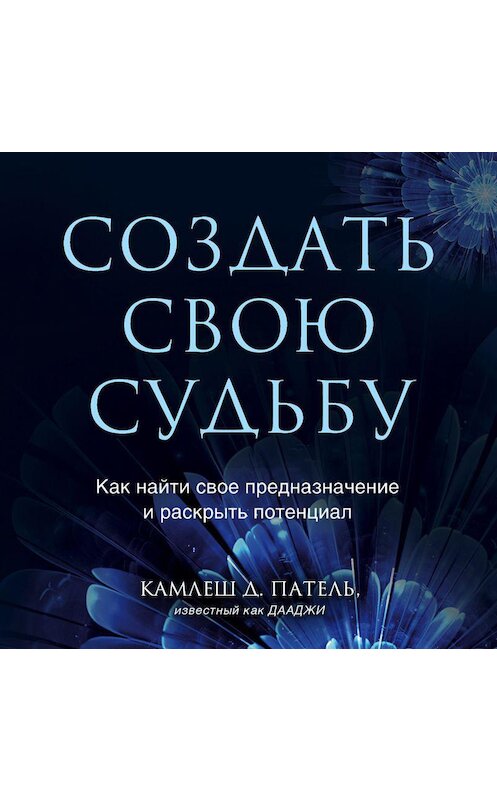 Обложка аудиокниги «Создать свою судьбу. Как найти свое предназначение и раскрыть потенциал» автора Камлеш Патели.