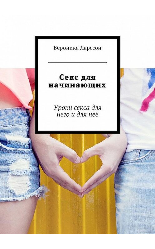 Обложка книги «Секс для начинающих. Уроки секса для него и для неё» автора Вероники Ларссона. ISBN 9785448595103.