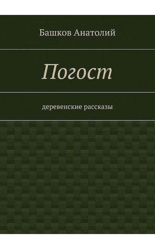 Обложка книги «Погост. деревенские рассказы» автора Анатолия Башкова. ISBN 9785447473662.