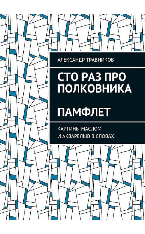 Обложка книги «Сто раз про полковника. Памфлет. Картины маслом и акварелью в словах» автора Александра Травникова. ISBN 9785448360718.