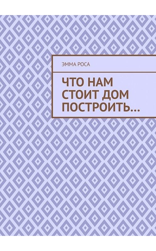 Обложка книги «Что нам стоит дом построить…» автора Эммы Росы. ISBN 9785449641724.