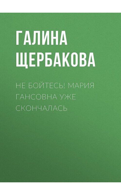 Обложка книги «Не бойтесь! Мария Гансовна уже скончалась» автора Галиной Щербаковы издание 2009 года. ISBN 9785699357345.