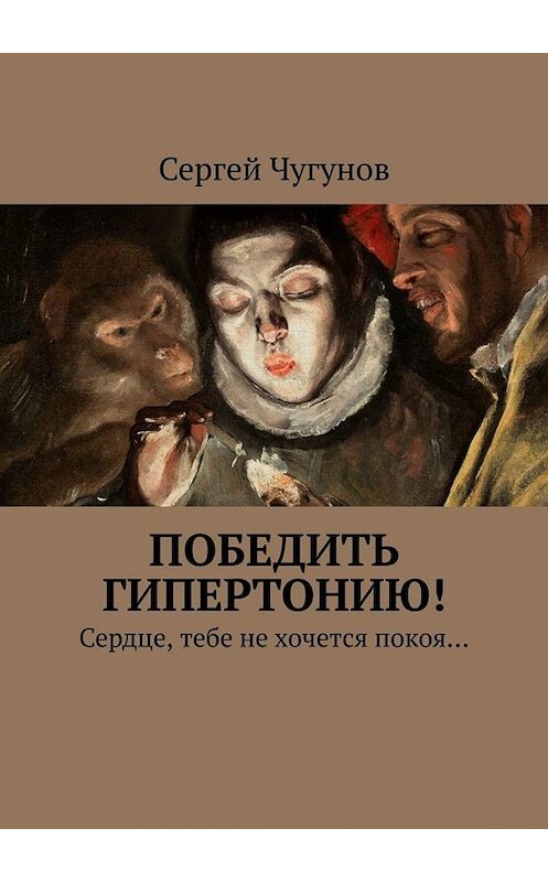 Обложка книги «Победить гипертонию! Сердце, тебе не хочется покоя…» автора Сергея Чугунова. ISBN 9785449651105.