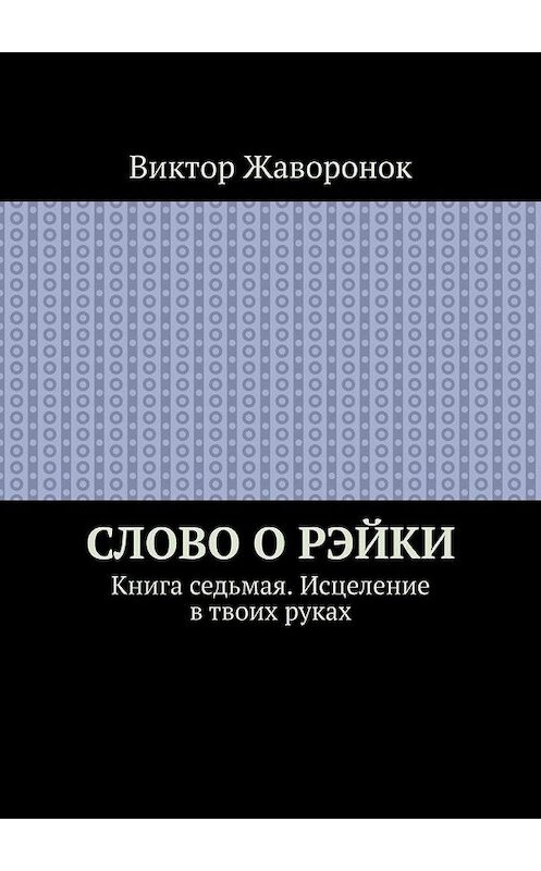 Обложка книги «Слово о Рэйки. Книга седьмая. Исцеление в твоих руках» автора Виктора Жаворонока. ISBN 9785005102218.