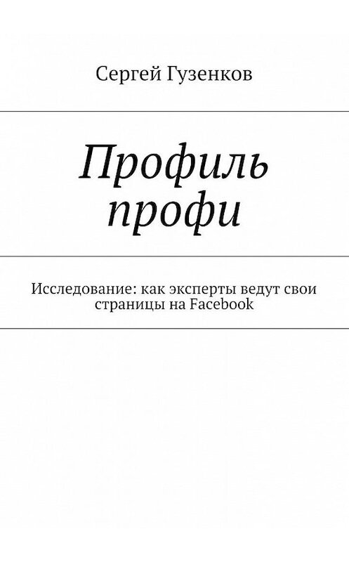 Обложка книги «Профиль профи. Исследование: как эксперты ведут свои страницы на Facebook» автора Сергея Гузенкова. ISBN 9785448374487.