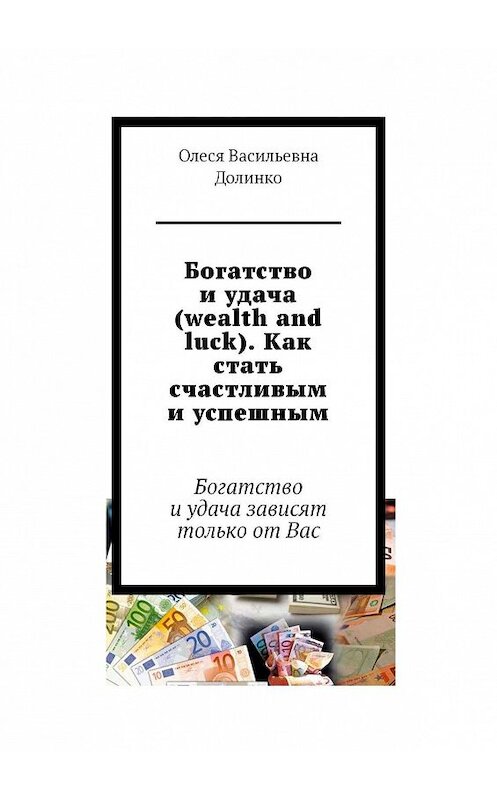 Обложка книги «Богатство и удача (wealth and luck). Как стать счастливым и успешным. Богатство и удача зависят только от Вас» автора Олеси Долинко. ISBN 9785449341952.