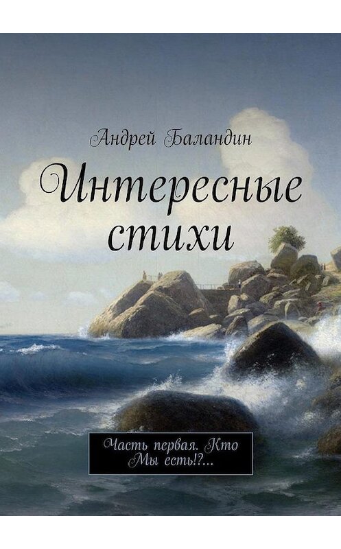 Обложка книги «Интересные стихи. Часть первая. Кто Мы есть!?…» автора Андрея Баландина. ISBN 9785448578793.