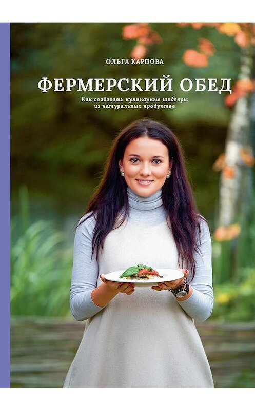 Обложка книги «Фермерский обед. Как создавать кулинарные шедевры из натуральных продуктов» автора Ольги Карповы издание 2019 года. ISBN 9785604231913.