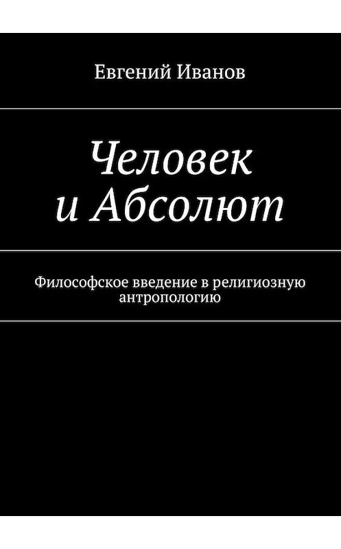 Обложка книги «Человек и Абсолют. Философское введение в религиозную антропологию» автора Евгеного Иванова. ISBN 9785448370977.