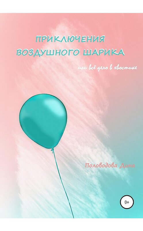 Обложка книги «Приключения воздушного шарика, или Всё дело в хвостике» автора Диной Половодовы издание 2020 года.