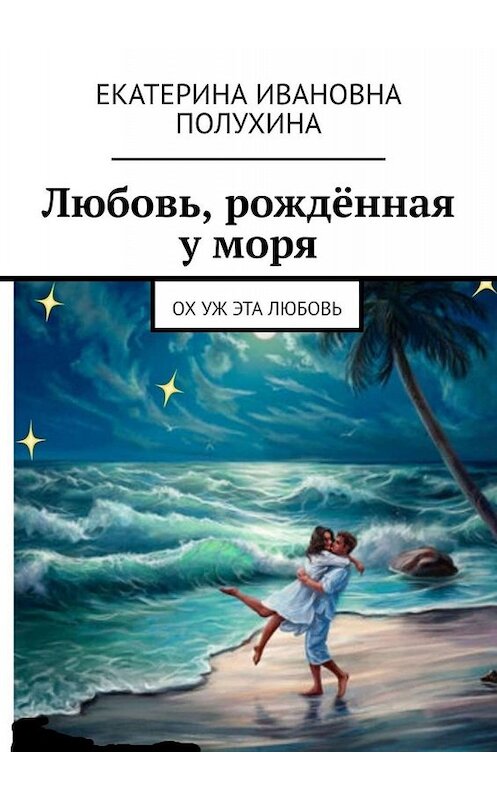 Обложка книги «Любовь, рождённая у моря. Ох уж эта любовь» автора Екатериной Полухины. ISBN 9785005076649.