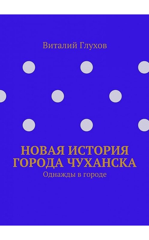 Обложка книги «Новая история города Чуханска. Однажды в городе» автора Виталия Глухова. ISBN 9785448302282.