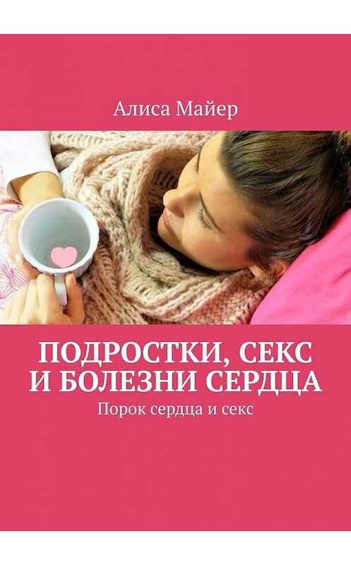 Обложка книги «Подростки, секс и болезни сердца. Порок сердца и секс» автора Алиси Майера. ISBN 9785449877482.