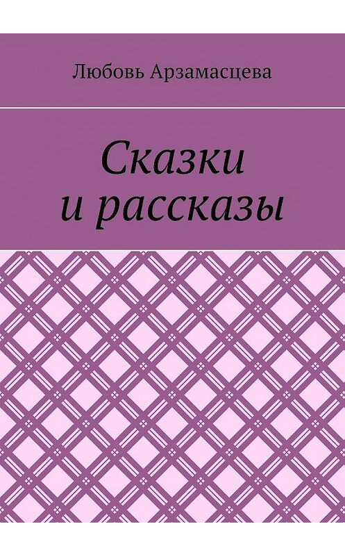 Обложка книги «Сказки и рассказы» автора Любовь Арзамасцевы. ISBN 9785449614865.